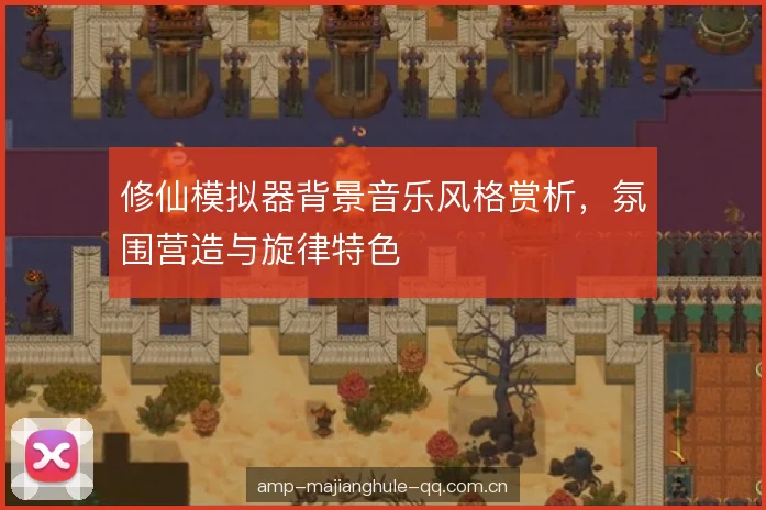 修仙模拟器背景音乐风格赏析,氛围营造与旋律特色 修仙模拟器背景音乐风格赏析,氛围营造与旋律特色